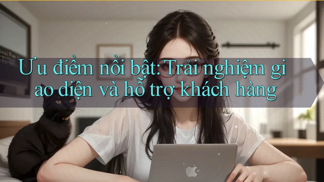 Ưu điểm nổi bật: Trải nghiệm giao diện và hỗ trợ khách hàng