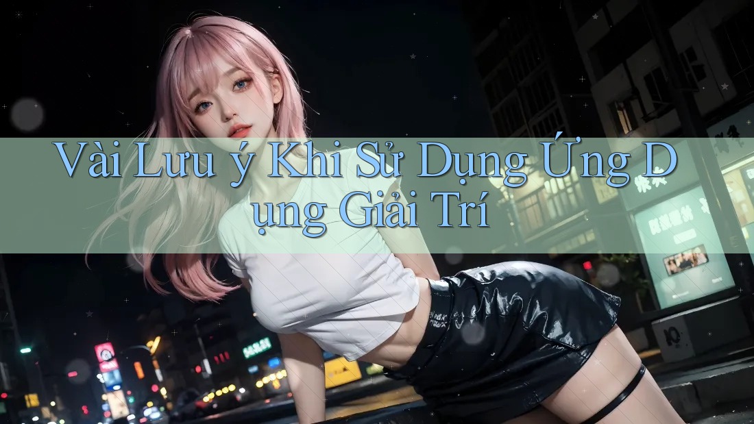 Vài Lưu ý Khi Sử Dụng Ứng Dụng Giải Trí Vài Lưu ý Khi Sử Dụng Ứng Dụng Giải Trí