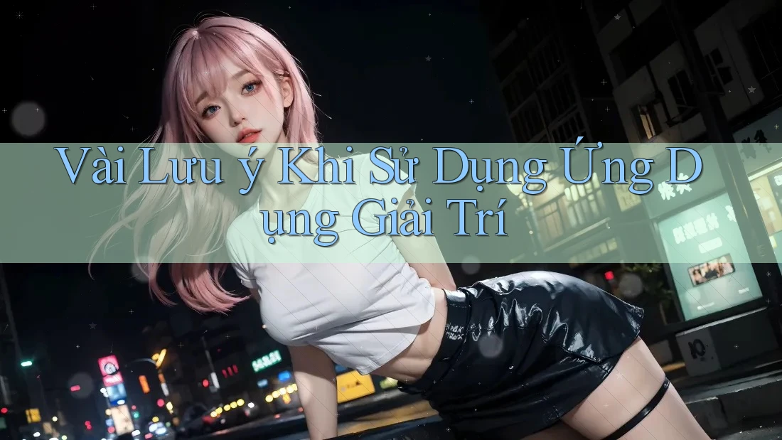 Vài Lưu ý Khi Sử Dụng Ứng Dụng Giải Trí