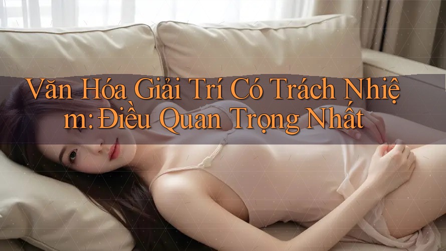 Văn Hóa Giải Trí Có Trách Nhiệm - Điều Quan Trọng Nhất! Văn Hóa Giải Trí Có Trách Nhiệm - Điều Quan Trọng Nhất!