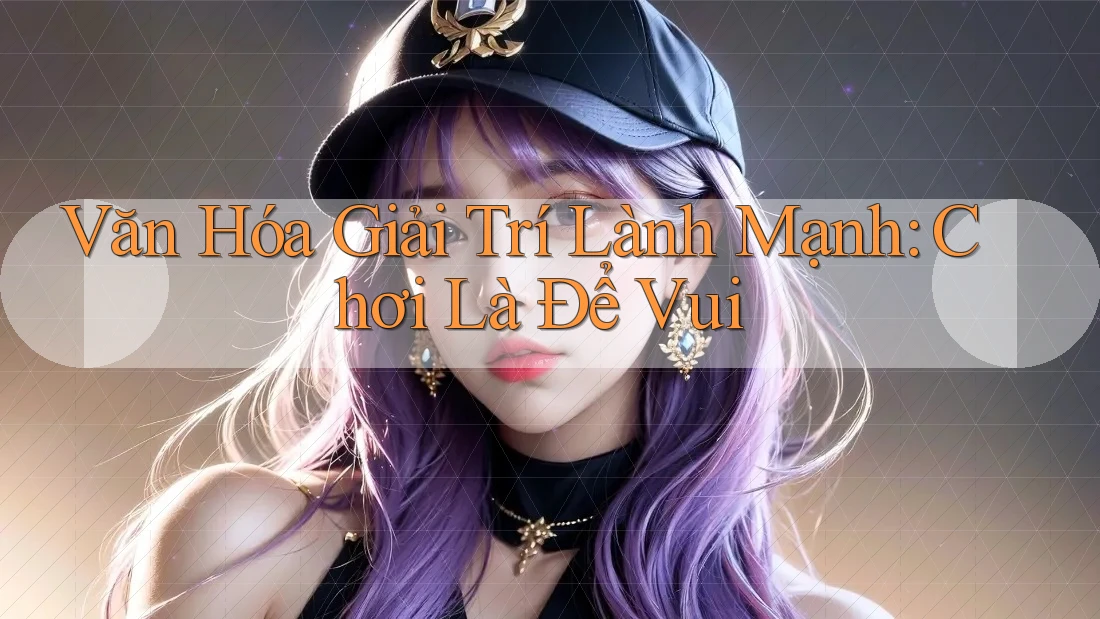 Văn Hóa Giải Trí Lành Mạnh: Chơi Là Để Vui Văn Hóa Giải Trí Lành Mạnh: Chơi Là Để Vui