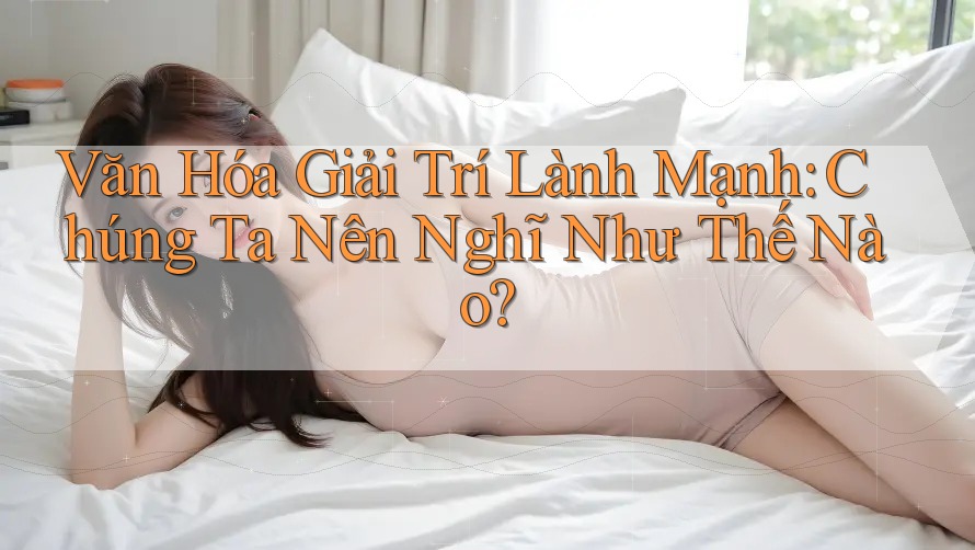 Văn Hóa Giải Trí Lành Mạnh: Chúng Ta Nên Nghĩ Như Thế Nào? Văn Hóa Giải Trí Lành Mạnh: Chúng Ta Nên Nghĩ Như Thế Nào?