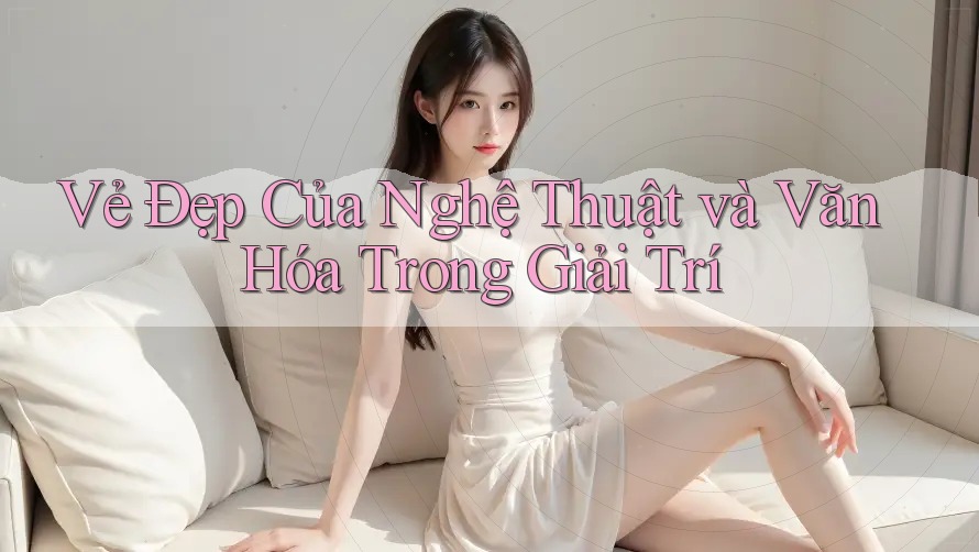 Vẻ Đẹp Của Nghệ Thuật và Văn Hóa Trong Giải Trí Vẻ Đẹp Của Nghệ Thuật và Văn Hóa Trong Giải Trí