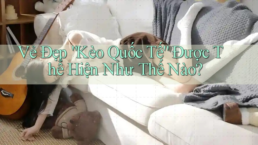 Vẻ Đẹp “Kèo Quốc Tế” Được Thể Hiện Như Thế Nào?