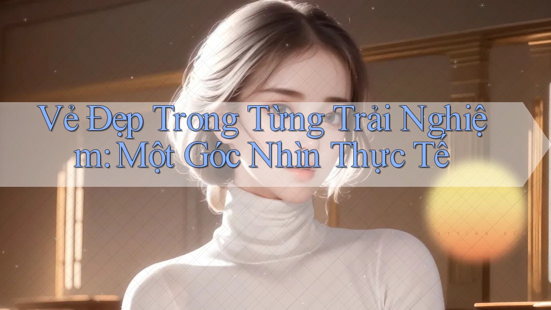 Vẻ Đẹp Trong Từng Trải Nghiệm: Một Góc Nhìn Thực Tế Vẻ Đẹp Trong Từng Trải Nghiệm: Một Góc Nhìn Thực Tế