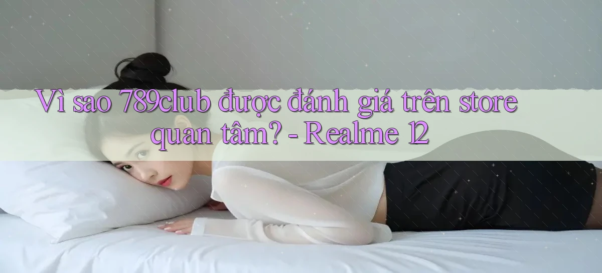 Vì sao 789club được đánh giá trên store quan tâm   Realme 12