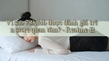 Vì sao 789club được đánh giá trên store quan tâm   Realme 12