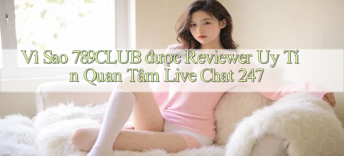 Vì sao 789club được reviewer uy tín quan tâm   live chat 247