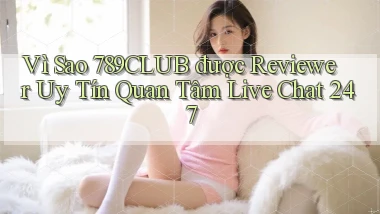Vì sao 789club được reviewer uy tín quan tâm   live chat 247