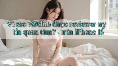 Vì sao 789club được reviewer uy tín quan tâm   trên iPhone 16