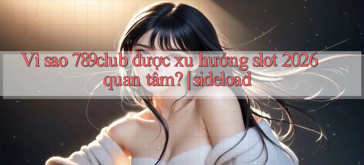 Vì sao 789club được xu hướng slot 2026 quan tâm sideload