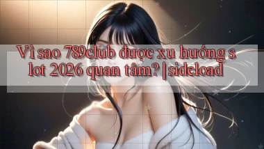 Vì sao 789club được xu hướng slot 2026 quan tâm sideload