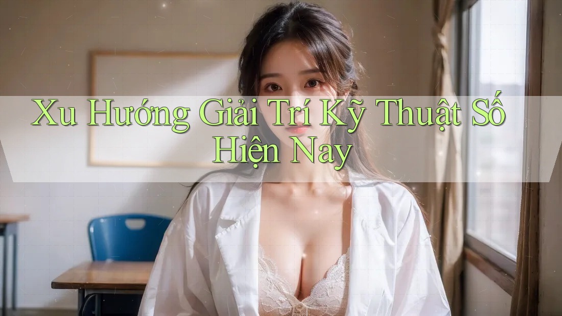 Xu Hướng Giải Trí Kỹ Thuật Số Hiện Nay