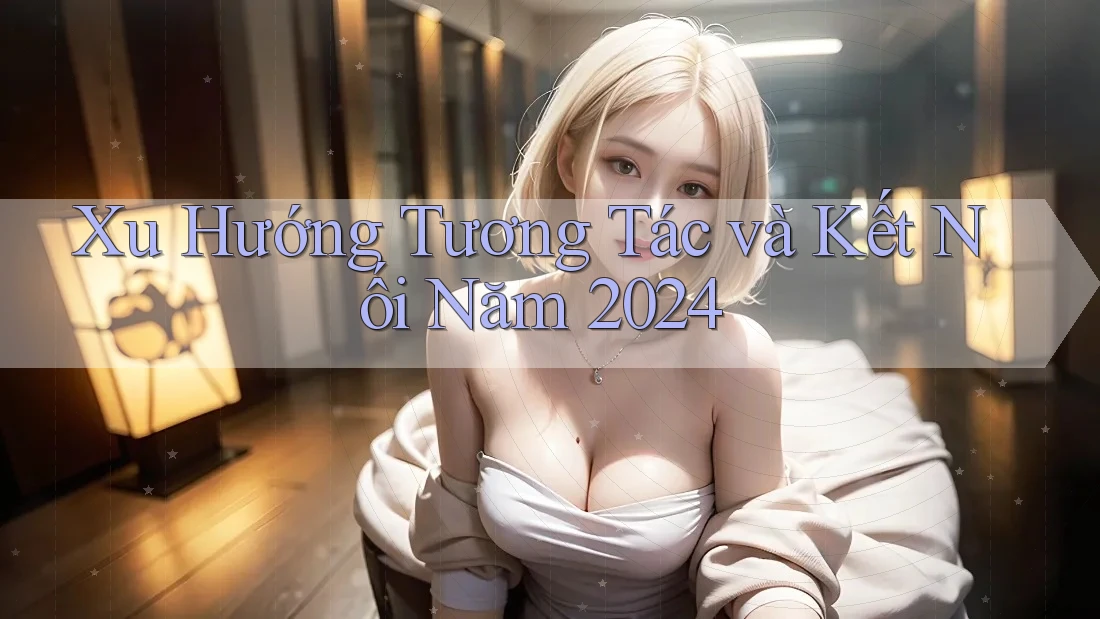 Xu Hướng Tương Tác và Kết Nối Năm 2024
