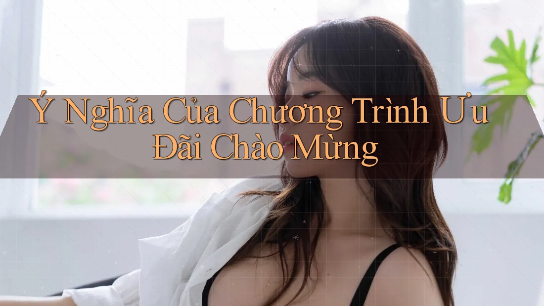 Ý Nghĩa Của Chương Trình Ưu Đãi Chào Mừng