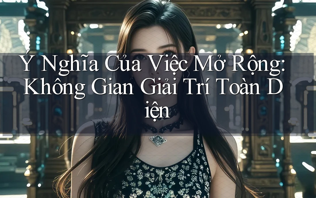Ý Nghĩa Của Việc Mở Rộng: Không Gian Giải Trí Toàn Diện Ý Nghĩa Của Việc Mở Rộng: Không Gian Giải Trí Toàn Diện