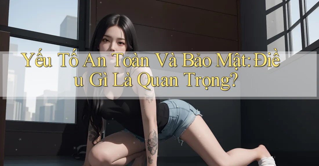 Yếu Tố An Toàn Và Bảo Mật: Điều Gì Là Quan Trọng? Yếu Tố An Toàn Và Bảo Mật: Điều Gì Là Quan Trọng?