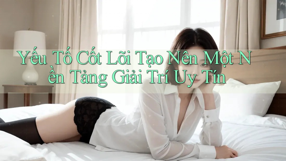 Yếu Tố Cốt Lõi Tạo Nên Một Nền Tảng Giải Trí Uy Tín Yếu Tố Cốt Lõi Tạo Nên Một Nền Tảng Giải Trí Uy Tín